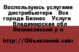 Воспользуюсь услугами дистрибьютера - Все города Бизнес » Услуги   . Владимирская обл.,Вязниковский р-н